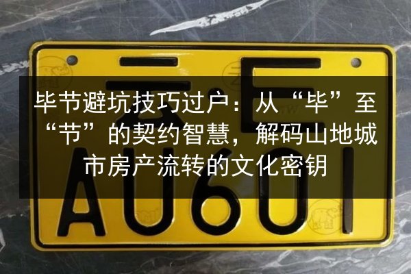 毕节避坑技巧过户:从“毕”至“节”的契约智慧,解码山地城市房产流转的文化密钥 第2张 毕节避坑技巧过户:从“毕”至“节”的契约智慧,解码山地城市房产流转的文化密钥 第2张