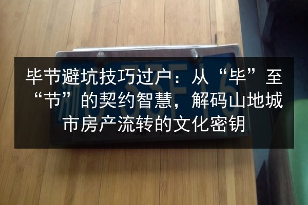 毕节避坑技巧过户:从“毕”至“节”的契约智慧,解码山地城市房产流转的文化密钥 第3张 毕节避坑技巧过户:从“毕”至“节”的契约智慧,解码山地城市房产流转的文化密钥 第3张