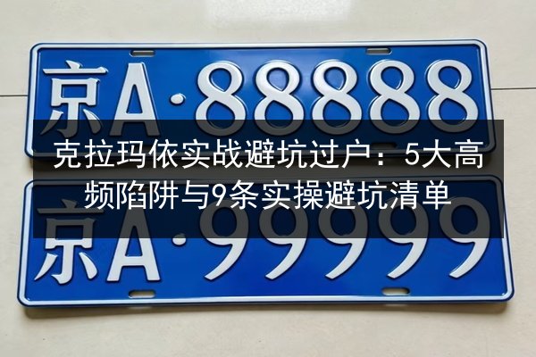 克拉玛依实战避坑过户：5大高频陷阱与9条实操避坑清单