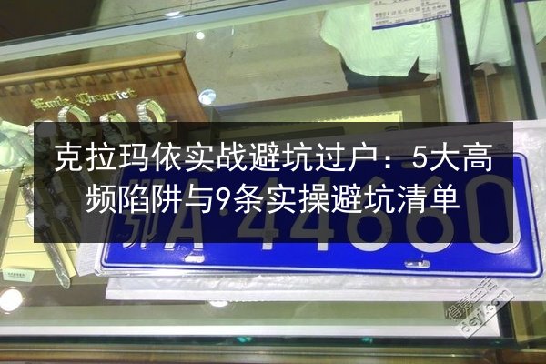 克拉玛依实战避坑过户:5大高频陷阱与9条实操避坑清单 第2张 克拉玛依实战避坑过户:5大高频陷阱与9条实操避坑清单 第2张