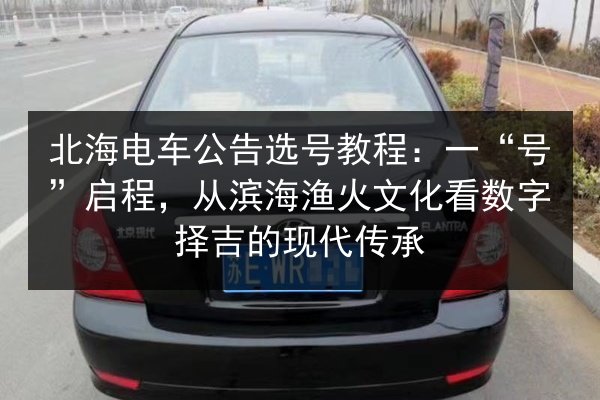 北海电车公告选号教程：一“号”启程，从滨海渔火文化看数字择吉的现代传承