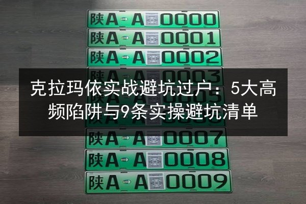 克拉玛依实战避坑过户:5大高频陷阱与9条实操避坑清单 第3张 克拉玛依实战避坑过户:5大高频陷阱与9条实操避坑清单 第3张