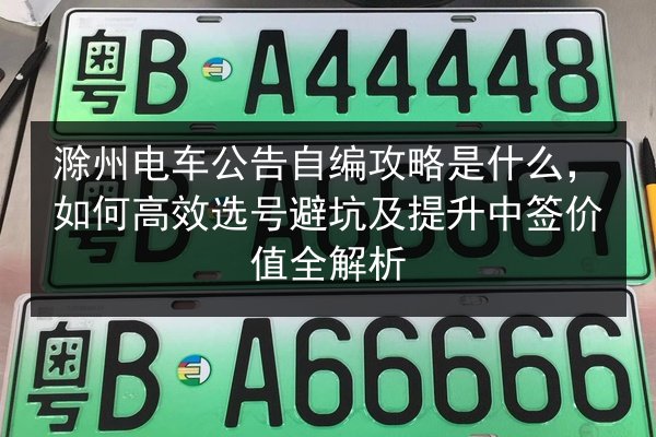 滁州电车公告自编攻略是什么,如何高效选号避坑及提升中签价值全解析 第2张 滁州电车公告自编攻略是什么,如何高效选号避坑及提升中签价值全解析 第2张