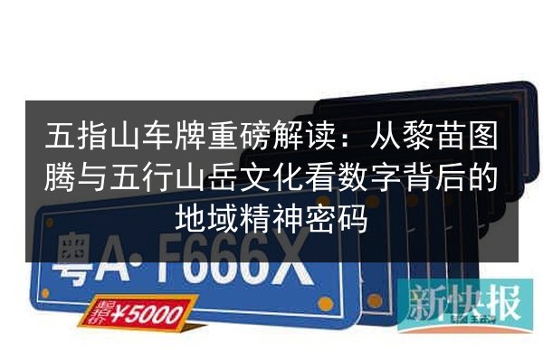 五指山车牌重磅解读:从黎苗图腾与五行山岳文化看数字背后的地域精神密码 第2张 五指山车牌重磅解读:从黎苗图腾与五行山岳文化看数字背后的地域精神密码 第2张