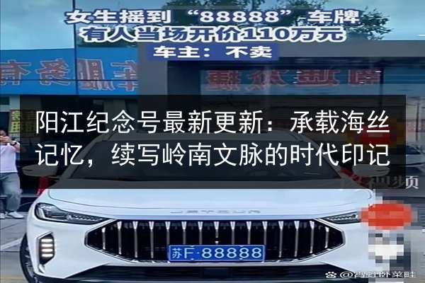 阳江纪念号最新更新：承载海丝记忆，续写岭南文脉的时代印记 第2张