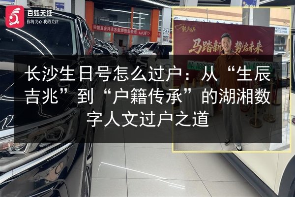 长沙生日号怎么过户：从“生辰吉兆”到“户籍传承”的湖湘数字人文过户之道 第2张