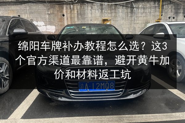 绵阳车牌补办教程怎么选？这3个官方渠道最靠谱，避开黄牛加价和材料返工坑