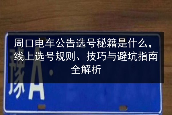周口电车公告选号秘籍是什么,线上选号规则、技巧与避坑指南全解析 第2张 周口电车公告选号秘籍是什么,线上选号规则、技巧与避坑指南全解析 第2张