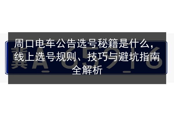 周口电车公告选号秘籍是什么,线上选号规则、技巧与避坑指南全解析 第3张 周口电车公告选号秘籍是什么,线上选号规则、技巧与避坑指南全解析 第3张