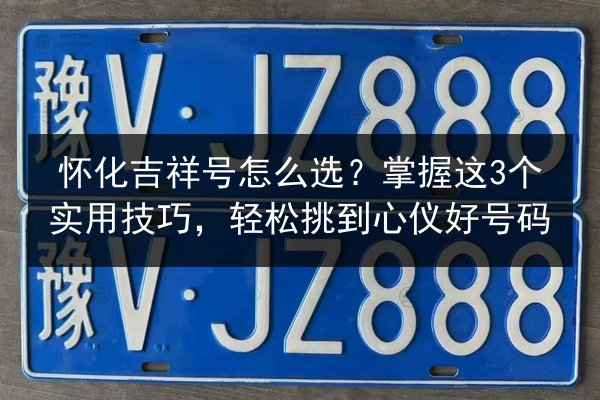 怀化吉祥号怎么选？掌握这3个实用技巧，轻松挑到心仪好号码