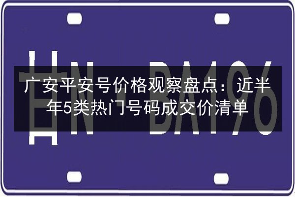 广安平安号价格观察盘点：近半年5类热门号码成交价清单