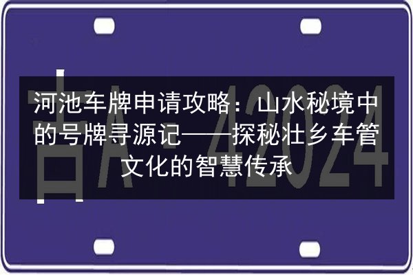 河池车牌申请攻略:山水秘境中的号牌寻源记——探秘壮乡车管文化的智慧传承 第2张 河池车牌申请攻略:山水秘境中的号牌寻源记——探秘壮乡车管文化的智慧传承 第2张