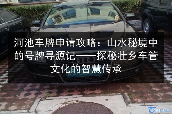 河池车牌申请攻略:山水秘境中的号牌寻源记——探秘壮乡车管文化的智慧传承 第3张 河池车牌申请攻略:山水秘境中的号牌寻源记——探秘壮乡车管文化的智慧传承 第3张