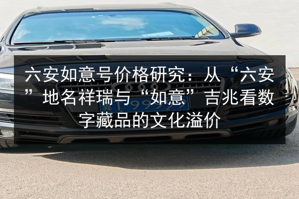 六安如意号价格研究:从“六安”地名祥瑞与“如意”吉兆看数字藏品的文化溢价 第3张 六安如意号价格研究:从“六安”地名祥瑞与“如意”吉兆看数字藏品的文化溢价 第3张