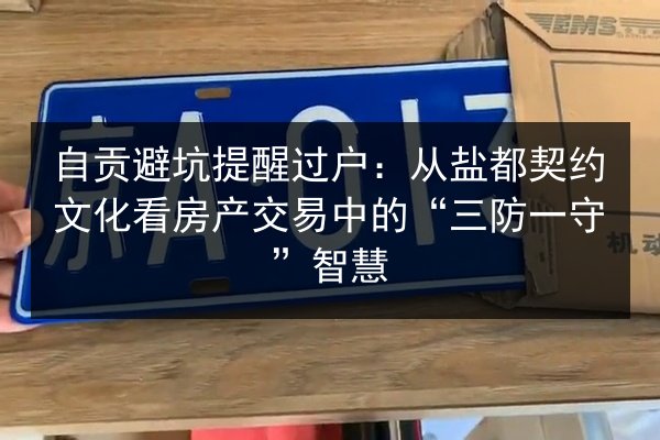 自贡避坑提醒过户：从盐都契约文化看房产交易中的“三防一守”智慧