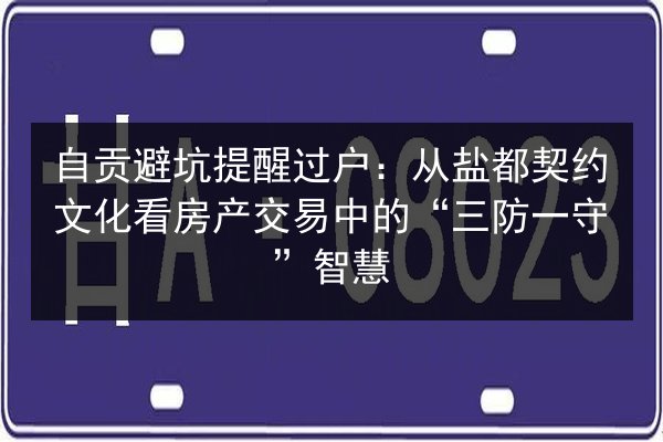 自贡避坑提醒过户:从盐都契约文化看房产交易中的“三防一守”智慧 第2张 自贡避坑提醒过户:从盐都契约文化看房产交易中的“三防一守”智慧 第2张