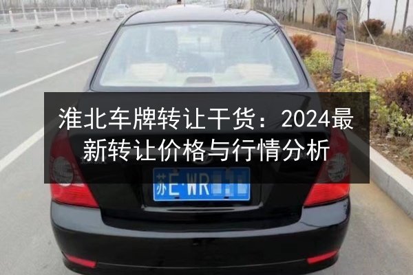 淮北车牌转让干货:2024最新转让价格与行情分析 第2张 淮北车牌转让干货:2024最新转让价格与行情分析 第2张
