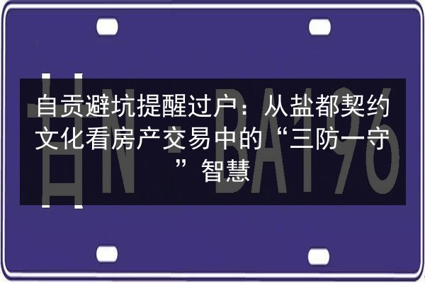自贡避坑提醒过户:从盐都契约文化看房产交易中的“三防一守”智慧 第3张 自贡避坑提醒过户:从盐都契约文化看房产交易中的“三防一守”智慧 第3张