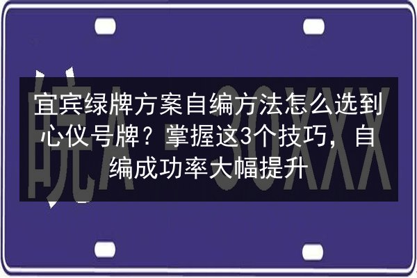 宜宾绿牌方案自编方法怎么选到心仪号牌？掌握这3个技巧，自编成功率大幅提升