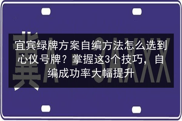 宜宾绿牌方案自编方法怎么选到心仪号牌?掌握这3个技巧,自编成功率大幅提升 第3张 宜宾绿牌方案自编方法怎么选到心仪号牌?掌握这3个技巧,自编成功率大幅提升 第3张