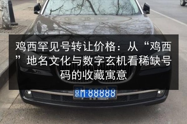 鸡西罕见号转让价格：从“鸡西”地名文化与数字玄机看稀缺号码的收藏寓意