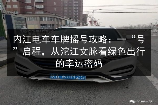 内江电车车牌摇号攻略：一“号”启程，从沱江文脉看绿色出行的幸运密码