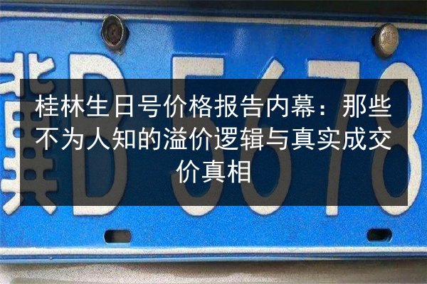 桂林生日号价格报告内幕：那些不为人知的溢价逻辑与真实成交价真相 第3张