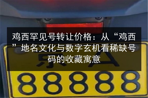 鸡西罕见号转让价格：从“鸡西”地名文化与数字玄机看稀缺号码的收藏寓意 第2张