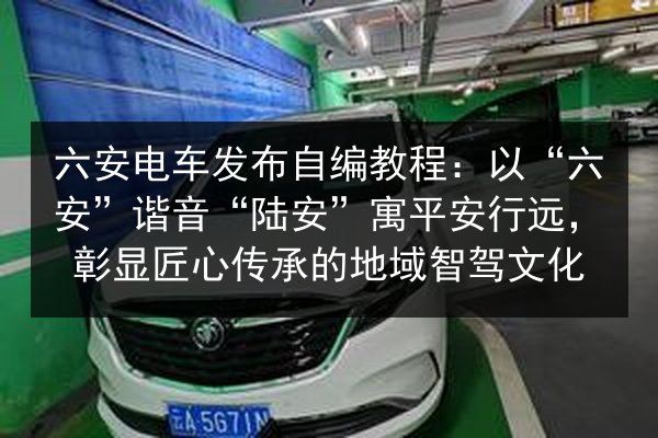 六安电车发布自编教程：以“六安”谐音“陆安”寓平安行远，彰显匠心传承的地域智驾文化