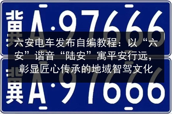 六安电车发布自编教程：以“六安”谐音“陆安”寓平安行远，彰显匠心传承的地域智驾文化 第2张