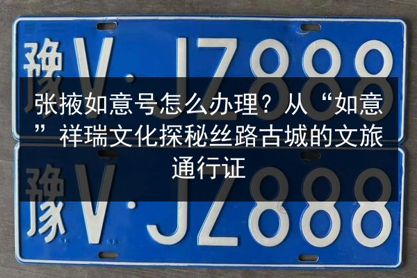 张掖如意号怎么办理?从“如意”祥瑞文化探秘丝路古城的文旅通行证 第2张 张掖如意号怎么办理?从“如意”祥瑞文化探秘丝路古城的文旅通行证 第2张