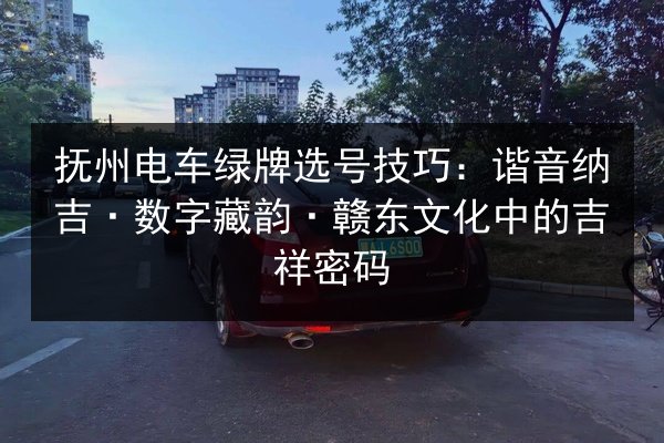 抚州电车绿牌选号技巧:谐音纳吉·数字藏韵·赣东文化中的吉祥密码 第3张 抚州电车绿牌选号技巧:谐音纳吉·数字藏韵·赣东文化中的吉祥密码 第3张