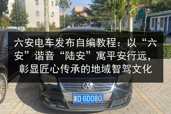 六安电车发布自编教程：以“六安”谐音“陆安”寓平安行远，彰显匠心传承的地域智驾文化 第3张