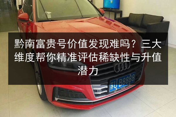 黔南富贵号价值发现难吗？三大维度帮你精准评估稀缺性与升值潜力