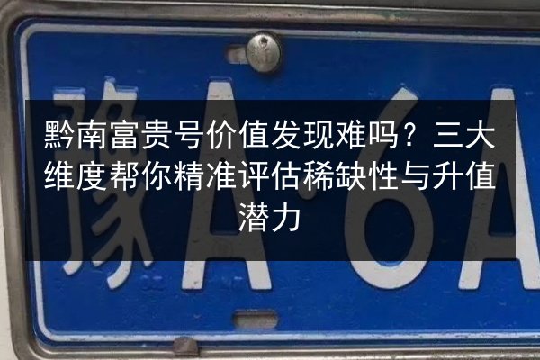 黔南富贵号价值发现难吗？三大维度帮你精准评估稀缺性与升值潜力 第2张