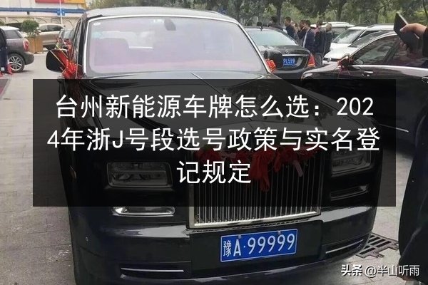 台州新能源车牌怎么选：2024年浙J号段选号政策与实名登记规定 第3张