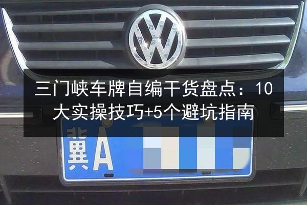 三门峡车牌自编干货盘点:10大实操技巧+5个避坑指南 第2张 三门峡车牌自编干货盘点:10大实操技巧+5个避坑指南 第2张