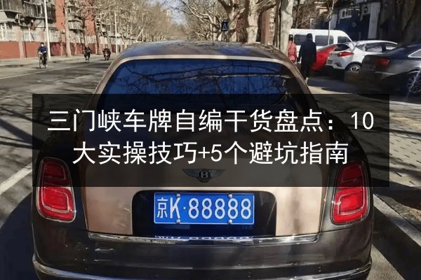 三门峡车牌自编干货盘点:10大实操技巧+5个避坑指南 第3张 三门峡车牌自编干货盘点:10大实操技巧+5个避坑指南 第3张