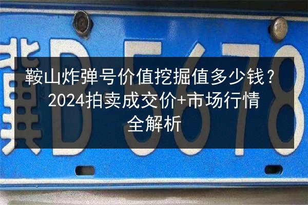 鞍山炸弹号价值挖掘值多少钱?2024拍卖成交价+市场行情全解析 第2张 鞍山炸弹号价值挖掘值多少钱?2024拍卖成交价+市场行情全解析 第2张