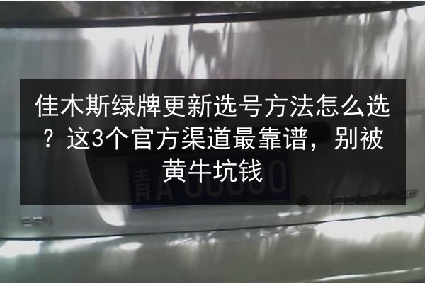佳木斯绿牌更新选号方法怎么选?这3个官方渠道最靠谱,别被黄牛坑钱 第2张 佳木斯绿牌更新选号方法怎么选?这3个官方渠道最靠谱,别被黄牛坑钱 第2张