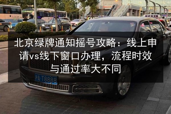 北京绿牌通知摇号攻略：线上申请vs线下窗口办理，流程时效与通过率大不同 第2张