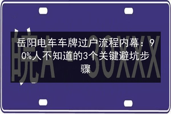 岳阳电车车牌过户流程内幕：90%人不知道的3个关键避坑步骤