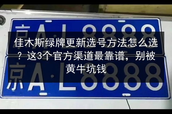 佳木斯绿牌更新选号方法怎么选?这3个官方渠道最靠谱,别被黄牛坑钱 第3张 佳木斯绿牌更新选号方法怎么选?这3个官方渠道最靠谱,别被黄牛坑钱 第3张