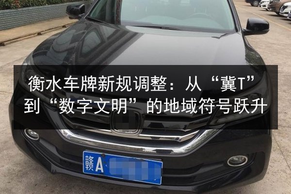 衡水车牌新规调整:从“冀T”到“数字文明”的地域符号跃升 第2张 衡水车牌新规调整:从“冀T”到“数字文明”的地域符号跃升 第2张
