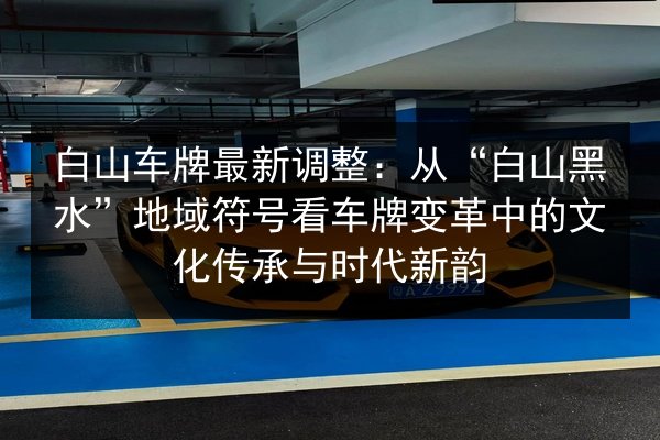 白山车牌最新调整:从“白山黑水”地域符号看车牌变革中的文化传承与时代新韵 第2张 白山车牌最新调整:从“白山黑水”地域符号看车牌变革中的文化传承与时代新韵 第2张