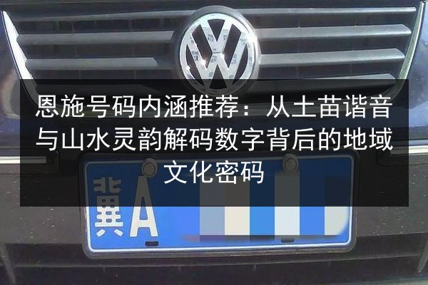 恩施号码内涵推荐：从土苗谐音与山水灵韵解码数字背后的地域文化密码