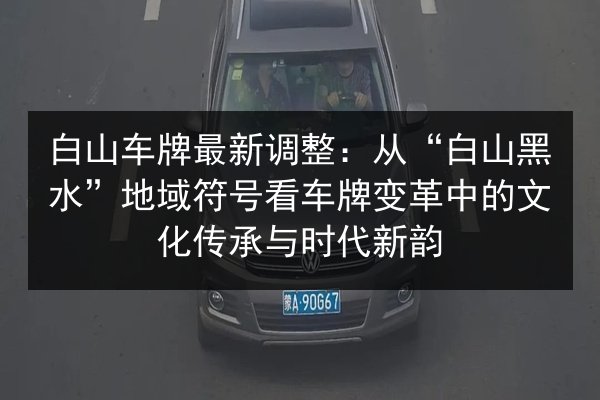 白山车牌最新调整:从“白山黑水”地域符号看车牌变革中的文化传承与时代新韵 第3张 白山车牌最新调整:从“白山黑水”地域符号看车牌变革中的文化传承与时代新韵 第3张