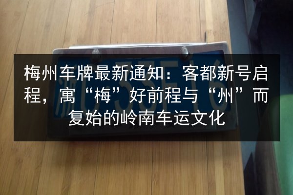梅州车牌最新通知:客都新号启程,寓“梅”好前程与“州”而复始的岭南车运文化 第2张 梅州车牌最新通知:客都新号启程,寓“梅”好前程与“州”而复始的岭南车运文化 第2张