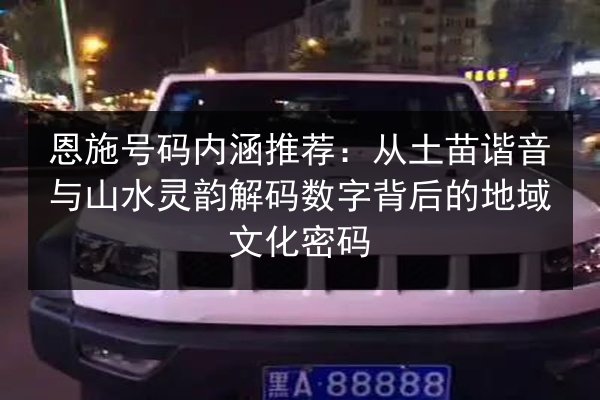 恩施号码内涵推荐:从土苗谐音与山水灵韵解码数字背后的地域文化密码 第2张 恩施号码内涵推荐:从土苗谐音与山水灵韵解码数字背后的地域文化密码 第2张