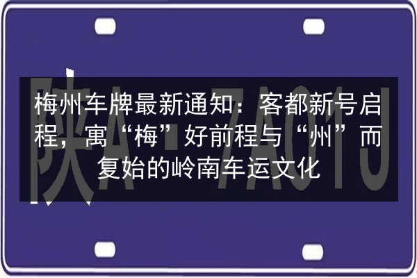梅州车牌最新通知:客都新号启程,寓“梅”好前程与“州”而复始的岭南车运文化 第3张 梅州车牌最新通知:客都新号启程,寓“梅”好前程与“州”而复始的岭南车运文化 第3张
